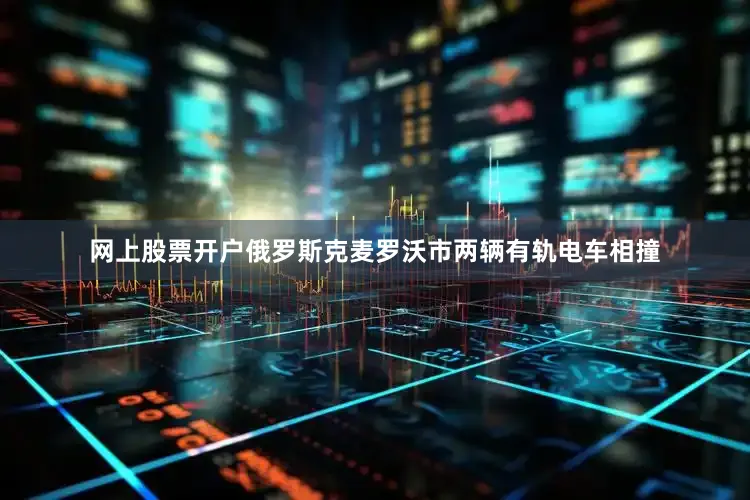 网上股票开户俄罗斯克麦罗沃市两辆有轨电车相撞