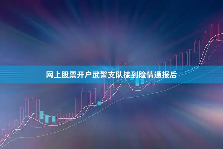 网上股票开户武警支队接到险情通报后