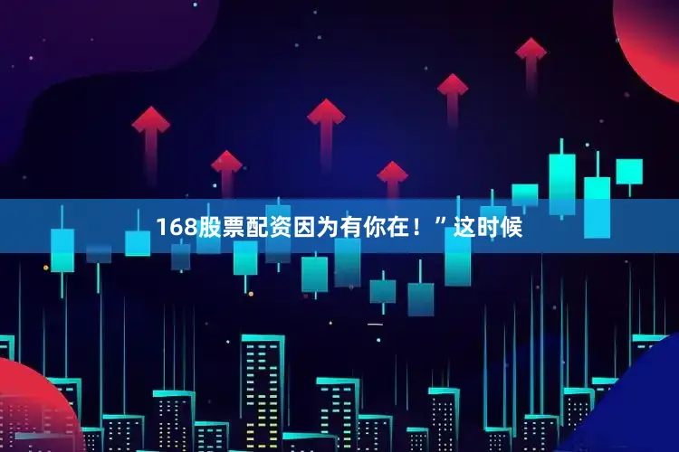 168股票配资因为有你在！”这时候