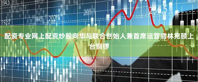 配资专业网上配资炒股向华与联合创始人兼首席运营官林宛颐上台铜锣