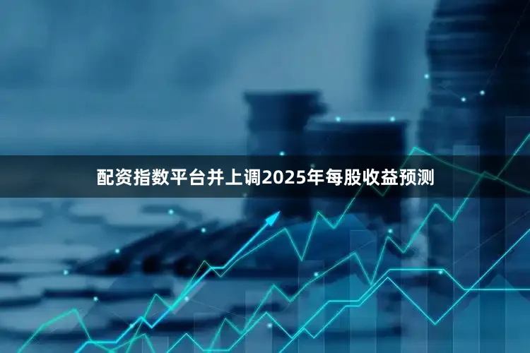 配资指数平台并上调2025年每股收益预测