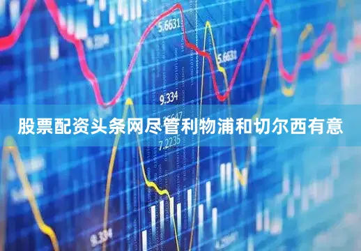 股票配资头条网尽管利物浦和切尔西有意