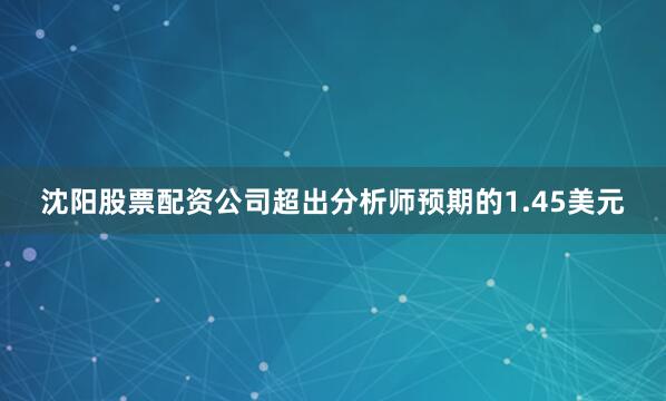 沈阳股票配资公司超出分析师预期的1.45美元