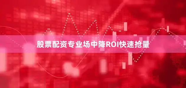 股票配资专业场中降ROI快速抢量