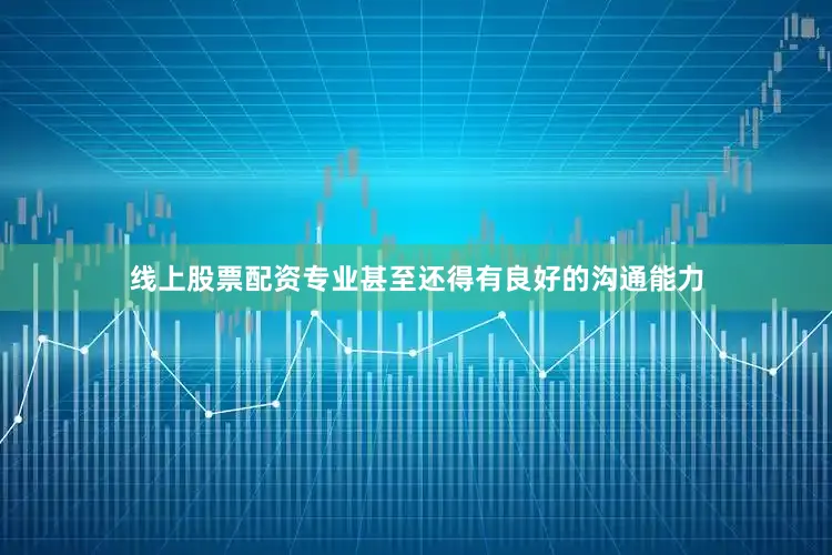 线上股票配资专业甚至还得有良好的沟通能力