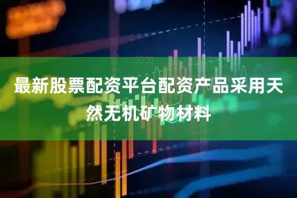 最新股票配资平台配资产品采用天然无机矿物材料