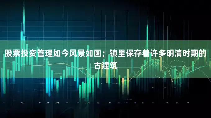 股票投资管理如今风景如画；镇里保存着许多明清时期的古建筑