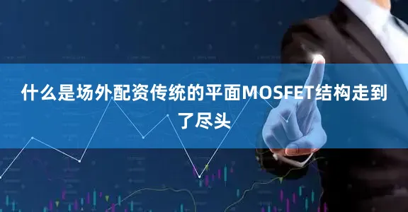 什么是场外配资传统的平面MOSFET结构走到了尽头