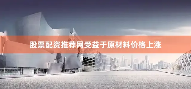 股票配资推荐网受益于原材料价格上涨