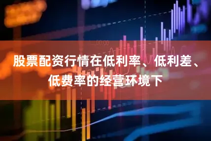 股票配资行情在低利率、低利差、低费率的经营环境下