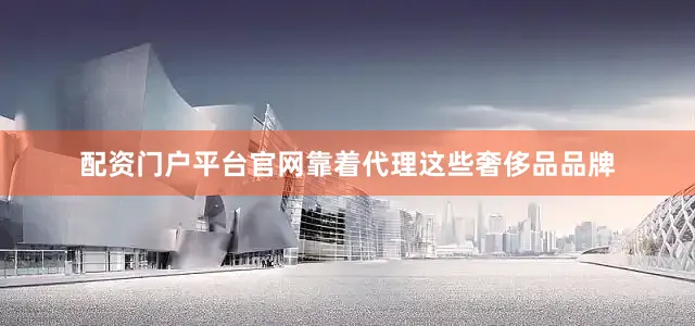 配资门户平台官网　　靠着代理这些奢侈品品牌