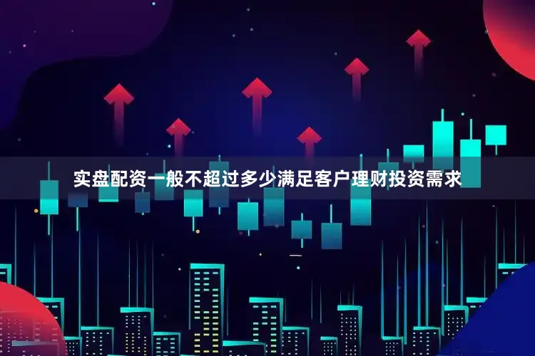 实盘配资一般不超过多少满足客户理财投资需求