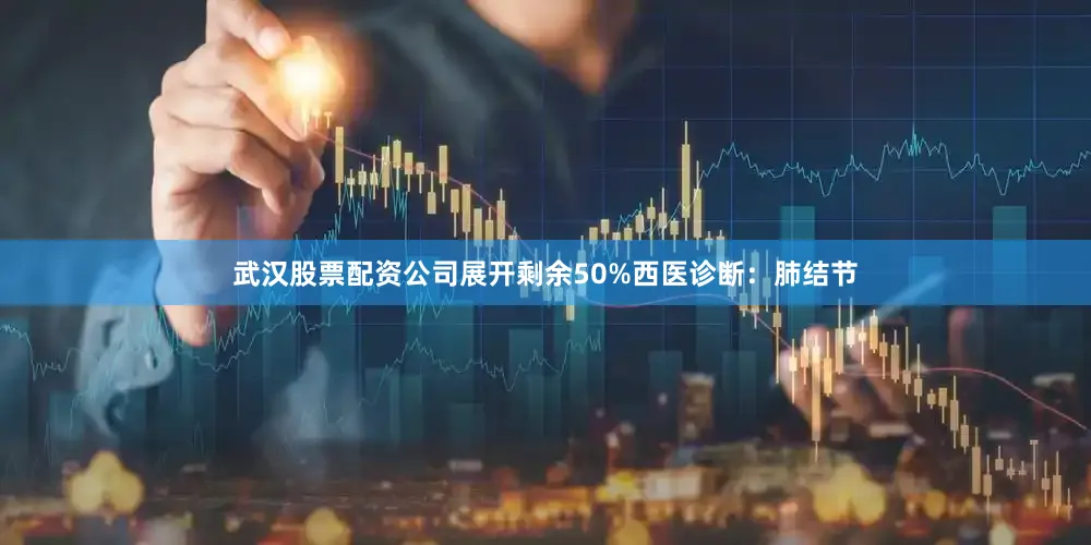 武汉股票配资公司展开剩余50%西医诊断：肺结节