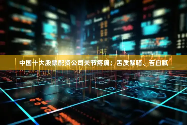 中国十大股票配资公司关节疼痛；舌质紫暗、苔白腻