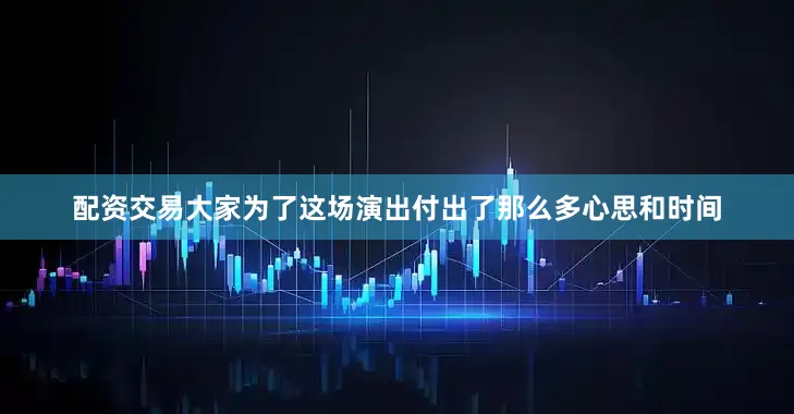 配资交易大家为了这场演出付出了那么多心思和时间