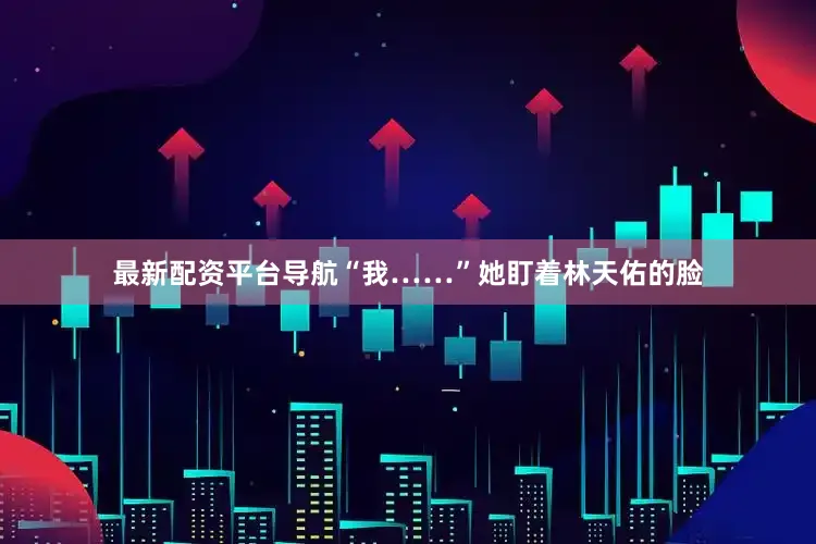 最新配资平台导航“我……”她盯着林天佑的脸