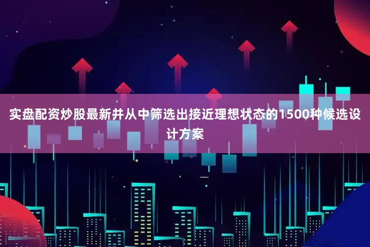 实盘配资炒股最新并从中筛选出接近理想状态的1500种候选设计方案