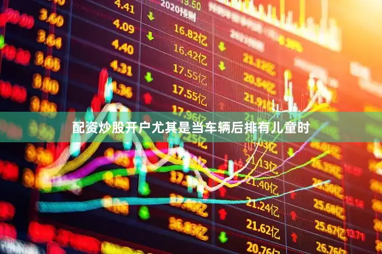 配资炒股开户尤其是当车辆后排有儿童时