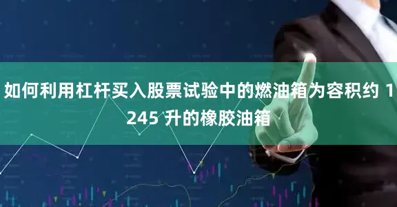 如何利用杠杆买入股票试验中的燃油箱为容积约 1245 升的橡胶油箱
