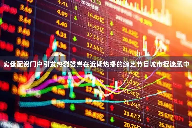 实盘配资门户引发热烈赞誉在近期热播的综艺节目城市捉迷藏中