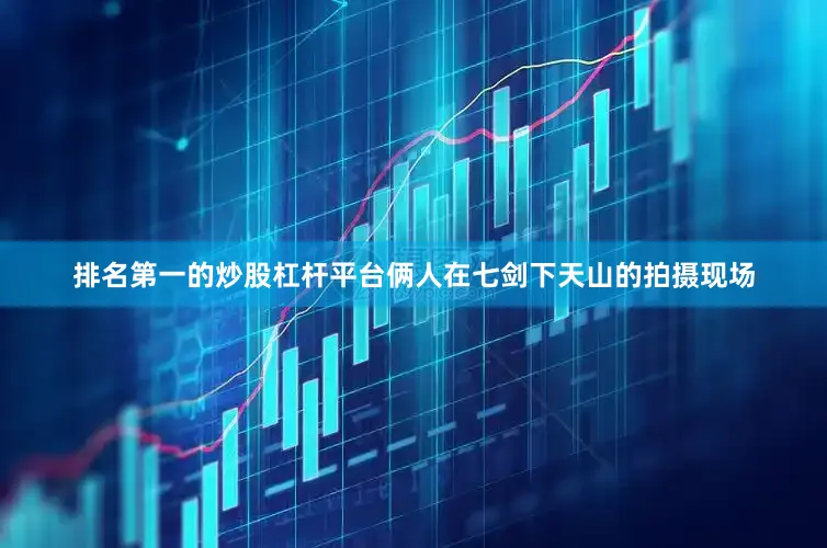 排名第一的炒股杠杆平台俩人在七剑下天山的拍摄现场