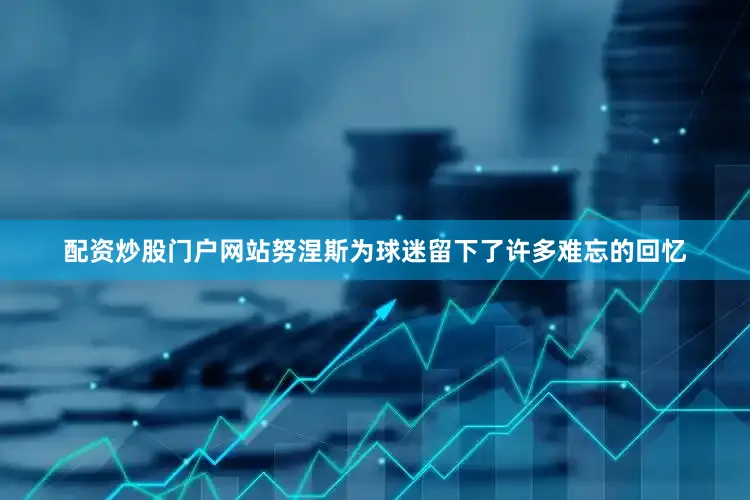 配资炒股门户网站努涅斯为球迷留下了许多难忘的回忆