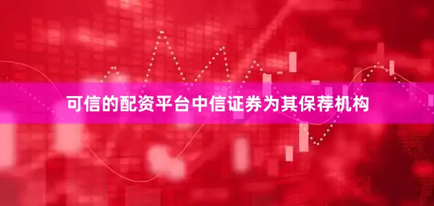 可信的配资平台中信证券为其保荐机构