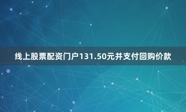 线上股票配资门户131.50元并支付回购价款