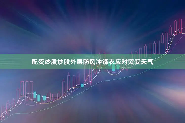 配资炒股炒股外层防风冲锋衣应对突变天气