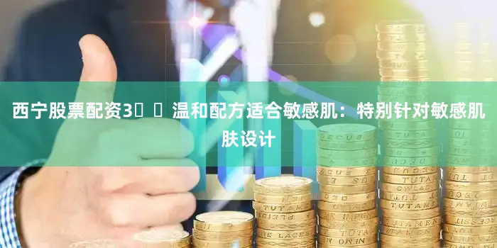 西宁股票配资3️⃣温和配方适合敏感肌：特别针对敏感肌肤设计