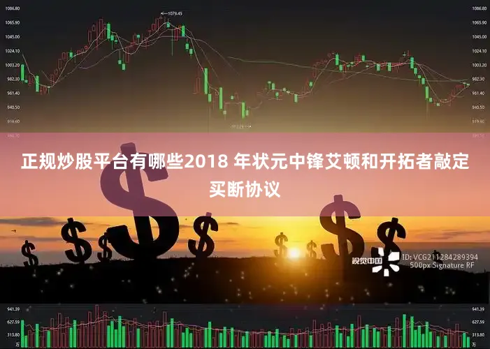 正规炒股平台有哪些2018 年状元中锋艾顿和开拓者敲定买断协议