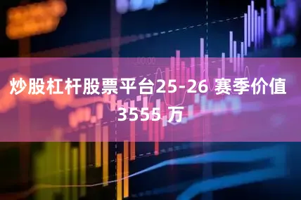 炒股杠杆股票平台25-26 赛季价值 3555 万