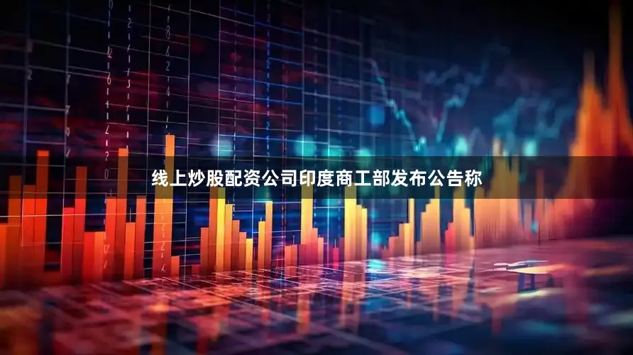 线上炒股配资公司印度商工部发布公告称