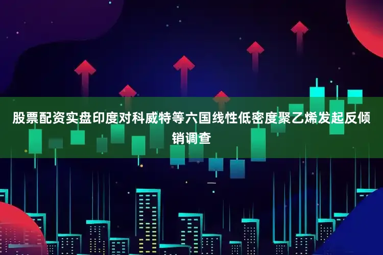 股票配资实盘印度对科威特等六国线性低密度聚乙烯发起反倾销调查