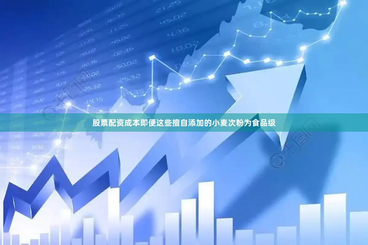 股票配资成本即便这些擅自添加的小麦次粉为食品级