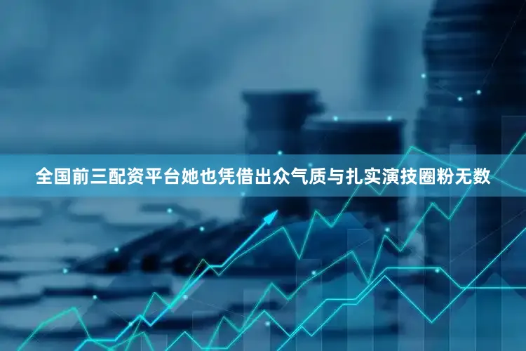 全国前三配资平台她也凭借出众气质与扎实演技圈粉无数