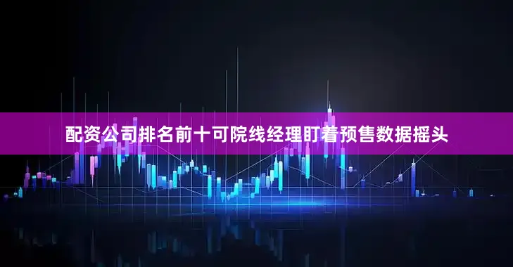 配资公司排名前十可院线经理盯着预售数据摇头