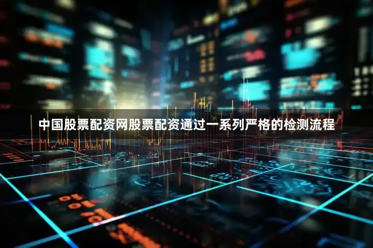 中国股票配资网股票配资通过一系列严格的检测流程