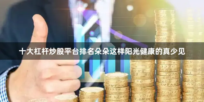 十大杠杆炒股平台排名朵朵这样阳光健康的真少见