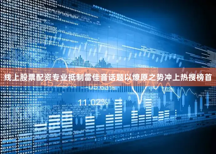 线上股票配资专业抵制雷佳音话题以燎原之势冲上热搜榜首
