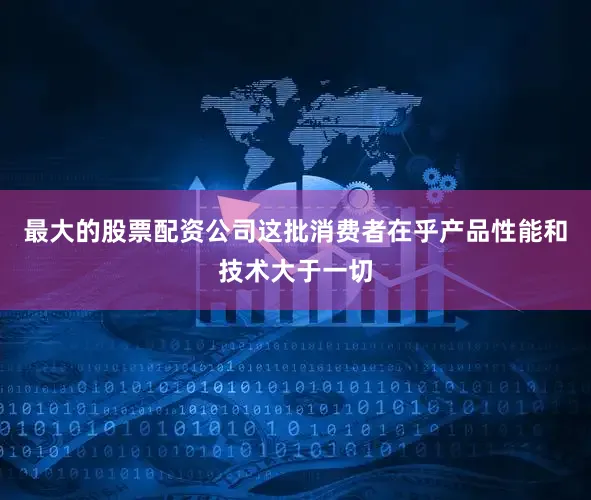 最大的股票配资公司这批消费者在乎产品性能和技术大于一切