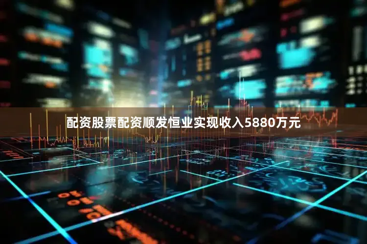 配资股票配资顺发恒业实现收入5880万元