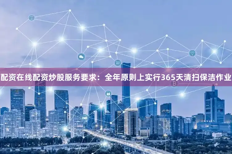 配资在线配资炒股服务要求：全年原则上实行365天清扫保洁作业