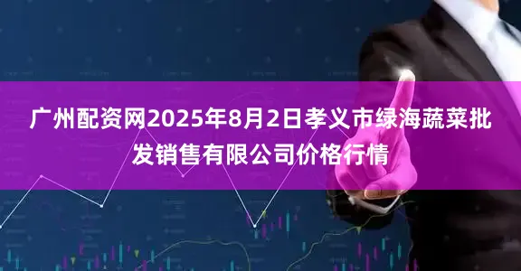 广州配资网2025年8月2日孝义市绿海蔬菜批发销售有限公司价格行情