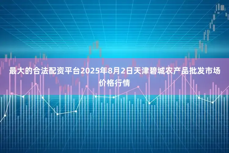 最大的合法配资平台2025年8月2日天津碧城农产品批发市场价格行情