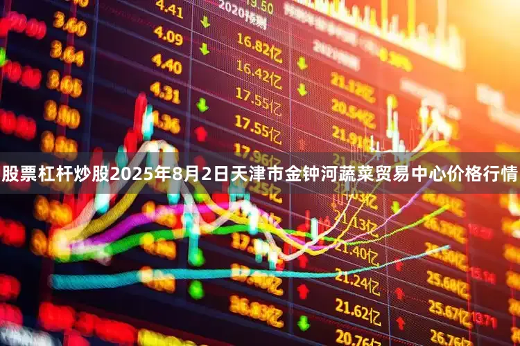 股票杠杆炒股2025年8月2日天津市金钟河蔬菜贸易中心价格行情