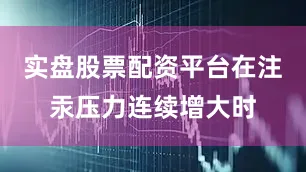 实盘股票配资平台在注汞压力连续增大时