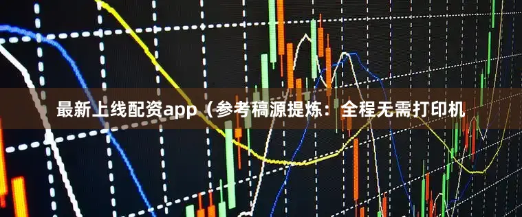 最新上线配资app（参考稿源提炼：全程无需打印机