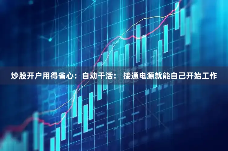 炒股开户用得省心：自动干活： 接通电源就能自己开始工作