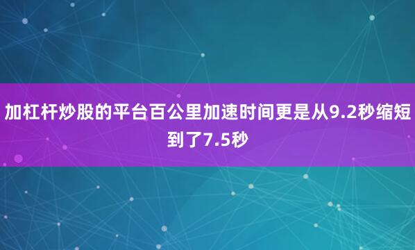 加杠杆炒股的平台百公里加速时间更是从9.2秒缩短到了7.5秒